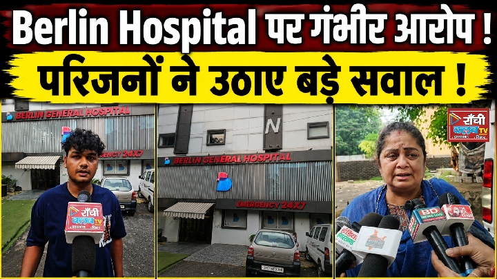 रांची के बर्लिन अस्पताल पर मरीज के परिजनों ने लगाए गंभीर आरोप