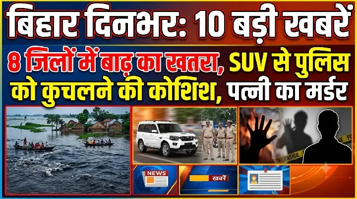 बिहार में बाढ़ का खतरा, SUV से पुलिस को कुचला, पत्नी की हत्या